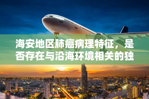 海安地区肺癌病理特征，是否存在与沿海环境相关的独特性？