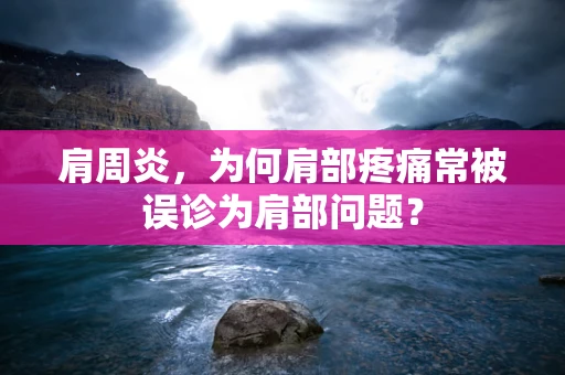 肩周炎，为何肩部疼痛常被误诊为肩部问题？