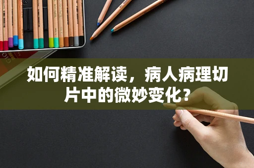 如何精准解读，病人病理切片中的微妙变化？