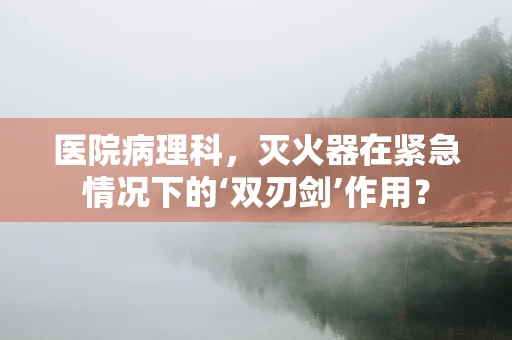 医院病理科，灭火器在紧急情况下的‘双刃剑’作用？