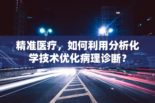 精准医疗，如何利用分析化学技术优化病理诊断？