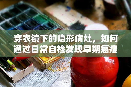 穿衣镜下的隐形病灶，如何通过日常自检发现早期癌症迹象？