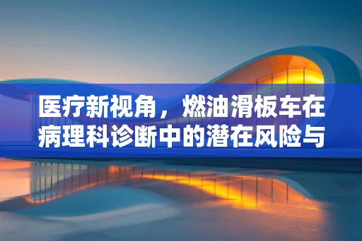 医疗新视角，燃油滑板车在病理科诊断中的潜在风险与挑战