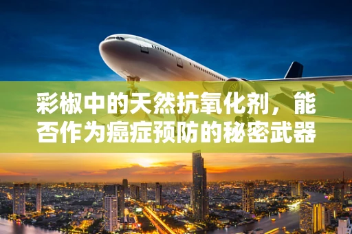 彩椒中的天然抗氧化剂，能否作为癌症预防的秘密武器？
