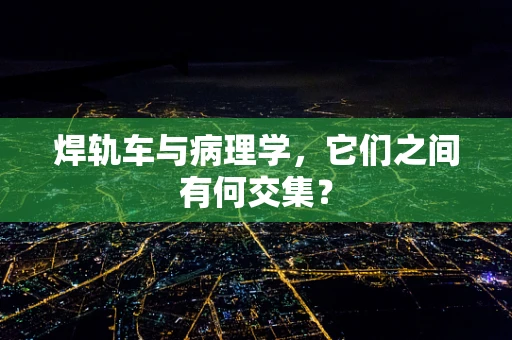 焊轨车与病理学，它们之间有何交集？