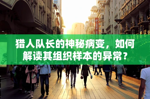 猎人队长的神秘病变，如何解读其组织样本的异常？