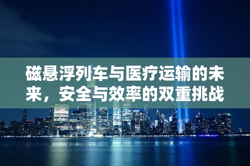 磁悬浮列车与医疗运输的未来，安全与效率的双重挑战