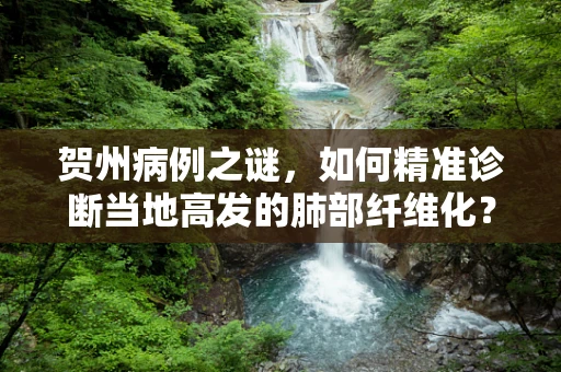 贺州病例之谜，如何精准诊断当地高发的肺部纤维化？