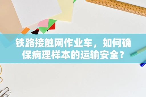 铁路接触网作业车，如何确保病理样本的运输安全？