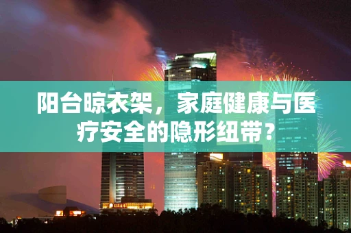 阳台晾衣架，家庭健康与医疗安全的隐形纽带？