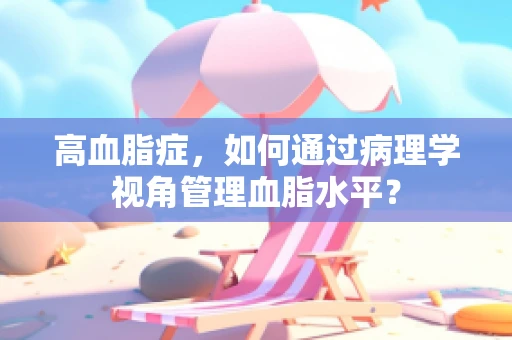 高血脂症，如何通过病理学视角管理血脂水平？