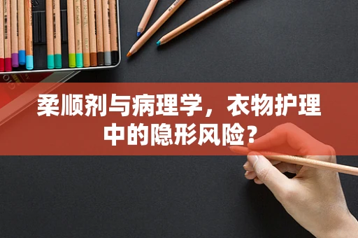 柔顺剂与病理学，衣物护理中的隐形风险？