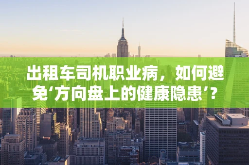 出租车司机职业病，如何避免‘方向盘上的健康隐患’？