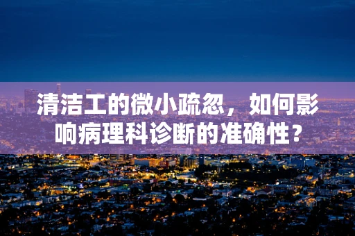 清洁工的微小疏忽，如何影响病理科诊断的准确性？