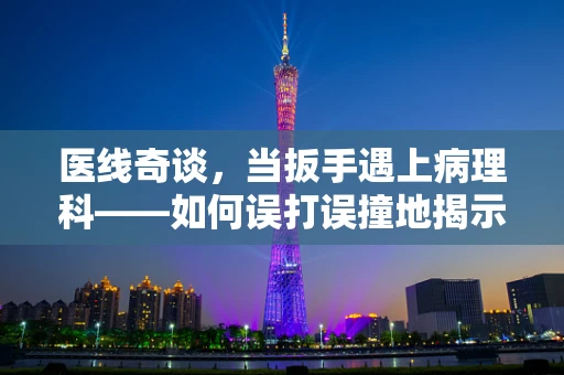 医线奇谈，当扳手遇上病理科——如何误打误撞地揭示疾病真相？