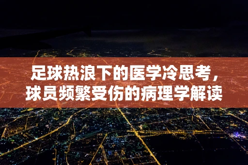 足球热浪下的医学冷思考，球员频繁受伤的病理学解读