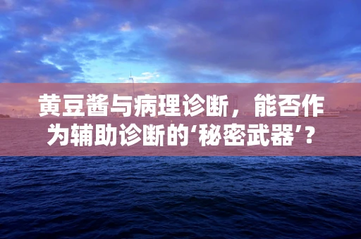 黄豆酱与病理诊断，能否作为辅助诊断的‘秘密武器’？