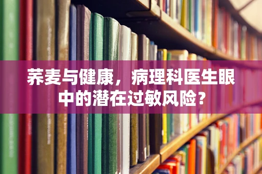 荞麦与健康，病理科医生眼中的潜在过敏风险？