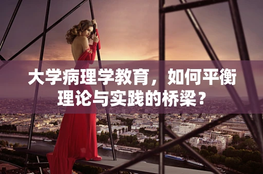 大学病理学教育，如何平衡理论与实践的桥梁？