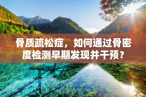 骨质疏松症，如何通过骨密度检测早期发现并干预？