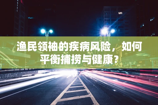 渔民领袖的疾病风险，如何平衡捕捞与健康？