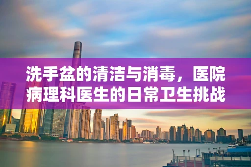 洗手盆的清洁与消毒，医院病理科医生的日常卫生挑战