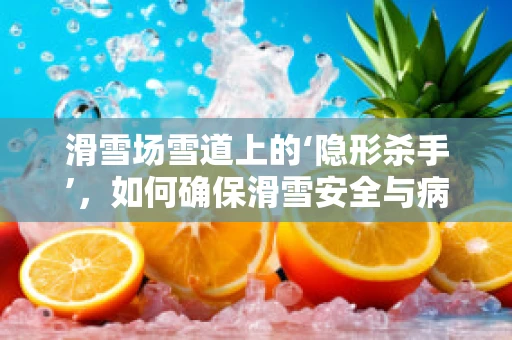滑雪场雪道上的‘隐形杀手’，如何确保滑雪安全与病理健康？