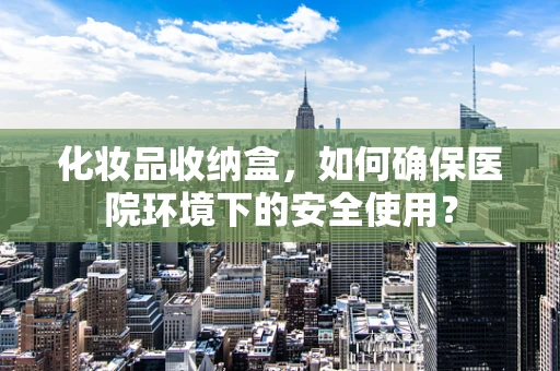 化妆品收纳盒，如何确保医院环境下的安全使用？