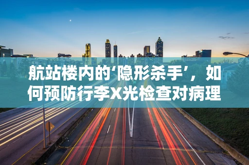 航站楼内的‘隐形杀手’，如何预防行李X光检查对病理样本的潜在影响？