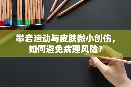 攀岩运动与皮肤微小创伤，如何避免病理风险？