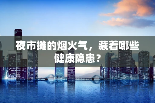 夜市摊的烟火气，藏着哪些健康隐患？