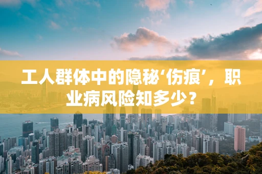 工人群体中的隐秘‘伤痕’，职业病风险知多少？