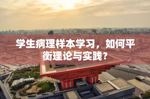 学生病理样本学习，如何平衡理论与实践？