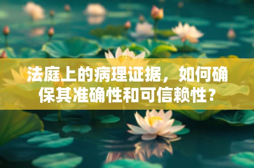 法庭上的病理证据，如何确保其准确性和可信赖性？