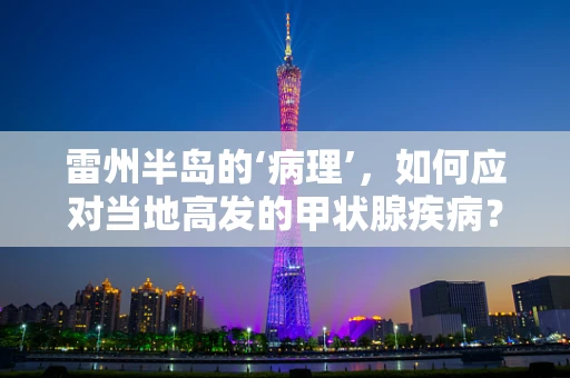 雷州半岛的‘病理’，如何应对当地高发的甲状腺疾病？