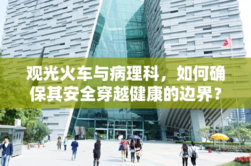 观光火车与病理科，如何确保其安全穿越健康的边界？
