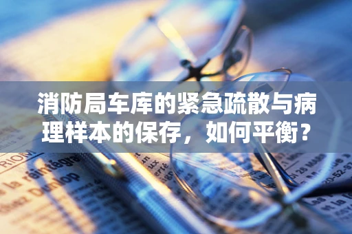 消防局车库的紧急疏散与病理样本的保存，如何平衡？