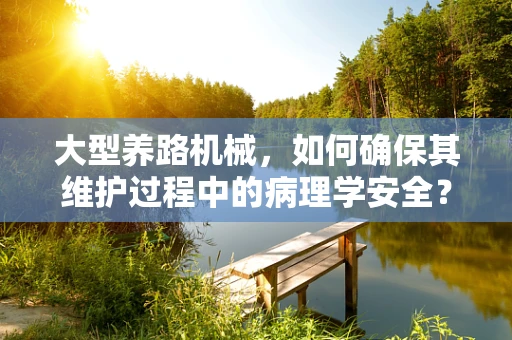 大型养路机械，如何确保其维护过程中的病理学安全？