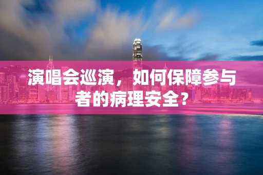 演唱会巡演，如何保障参与者的病理安全？