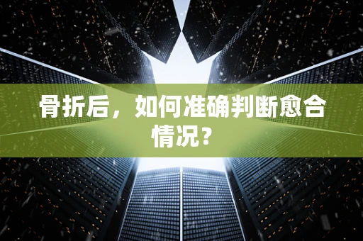骨折后，如何准确判断愈合情况？