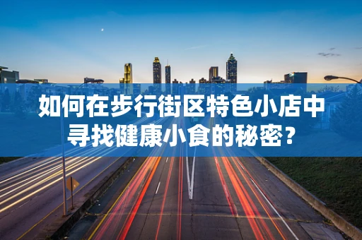 如何在步行街区特色小店中寻找健康小食的秘密？