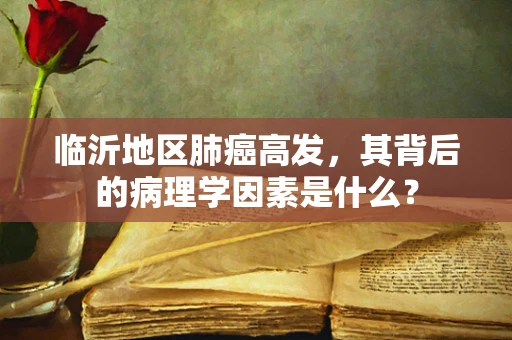 临沂地区肺癌高发，其背后的病理学因素是什么？