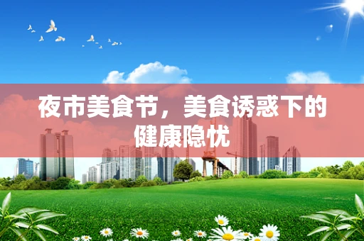 夜市美食节，美食诱惑下的健康隐忧