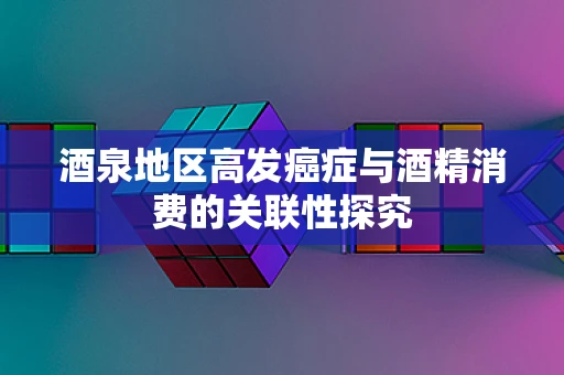 酒泉地区高发癌症与酒精消费的关联性探究