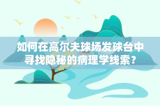如何在高尔夫球场发球台中寻找隐秘的病理学线索？
