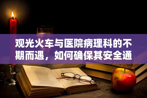 观光火车与医院病理科的不期而遇，如何确保其安全通过医疗区？