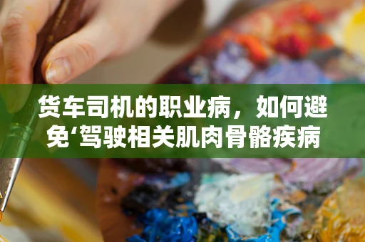 货车司机的职业病，如何避免‘驾驶相关肌肉骨骼疾病’？