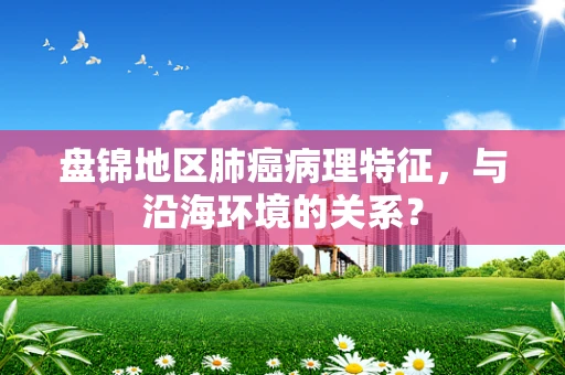 盘锦地区肺癌病理特征，与沿海环境的关系？