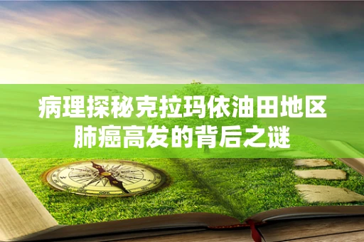 病理探秘克拉玛依油田地区肺癌高发的背后之谜