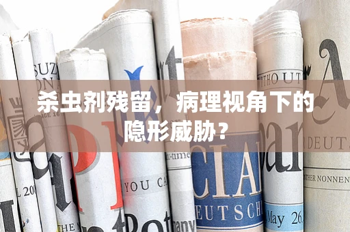 杀虫剂残留，病理视角下的隐形威胁？
